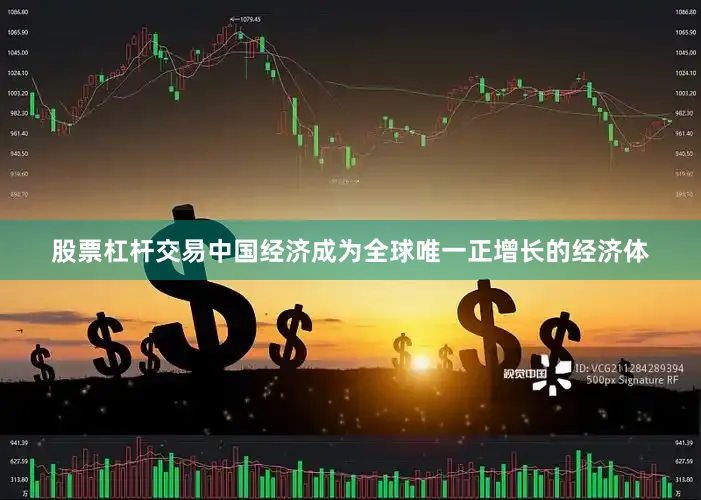 股票杠杆交易中国经济成为全球唯一正增长的经济体