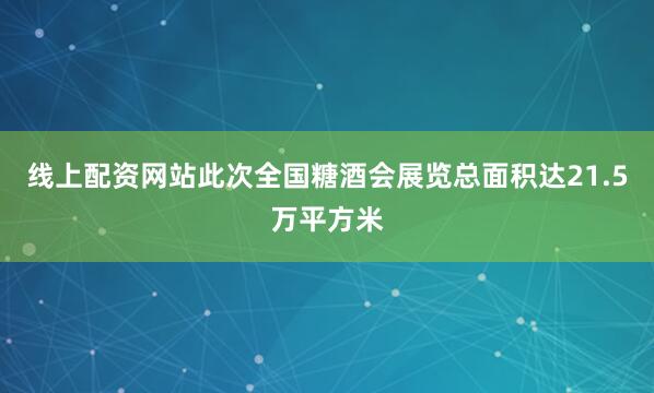 线上配资网站此次全国糖酒会展览总面积达21.5万平方米