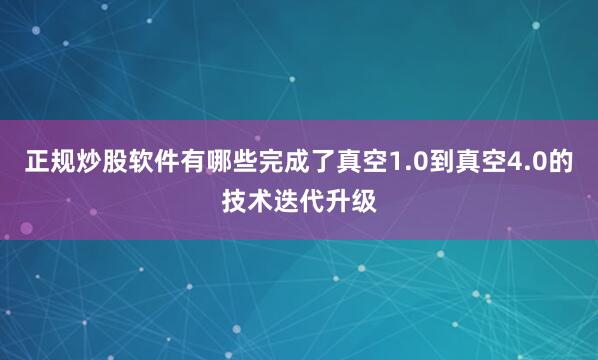 正规炒股软件有哪些完成了真空1.0到真空4.0的技术迭代升级