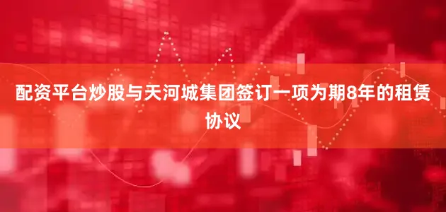 配资平台炒股与天河城集团签订一项为期8年的租赁协议