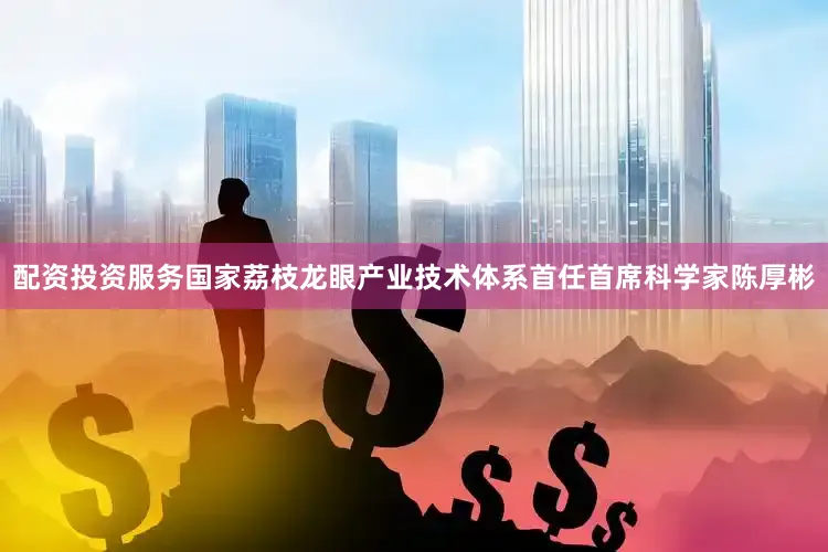 配资投资服务国家荔枝龙眼产业技术体系首任首席科学家陈厚彬