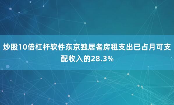 炒股10倍杠杆软件东京独居者房租支出已占月可支配收入的28.3%