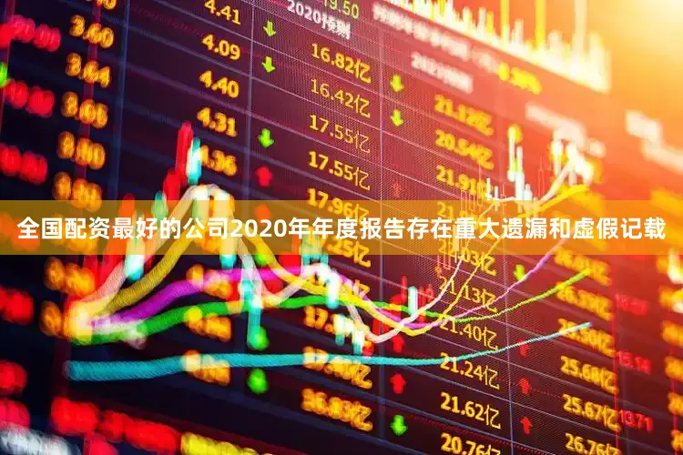 全国配资最好的公司2020年年度报告存在重大遗漏和虚假记载
