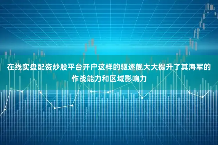 在线实盘配资炒股平台开户这样的驱逐舰大大提升了其海军的作战能力和区域影响力