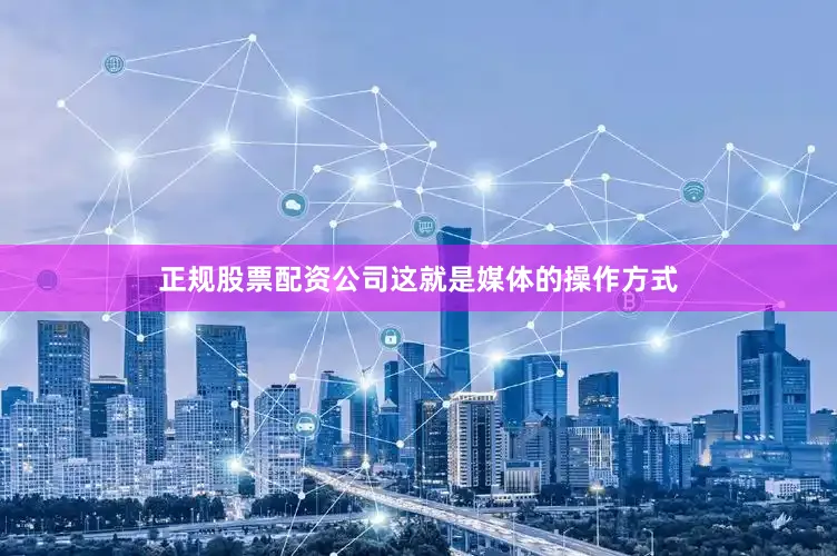 正规股票配资公司这就是媒体的操作方式