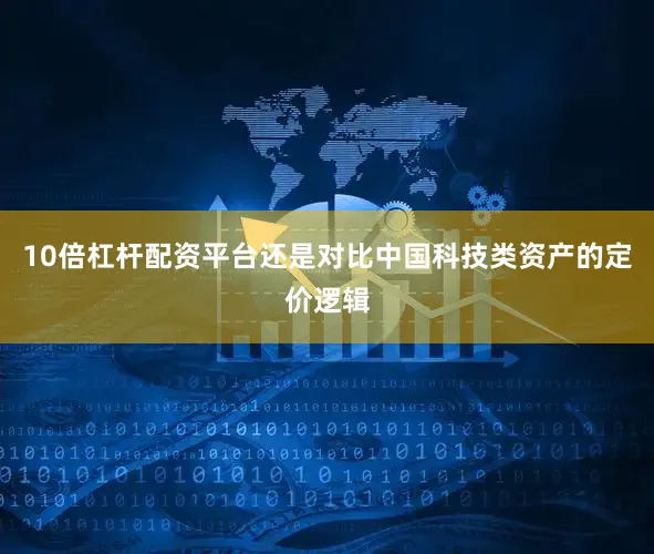10倍杠杆配资平台还是对比中国科技类资产的定价逻辑