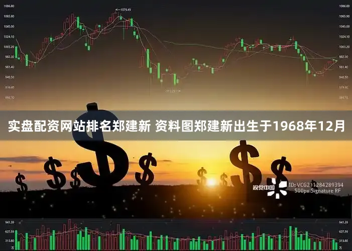 实盘配资网站排名郑建新 资料图郑建新出生于1968年12月