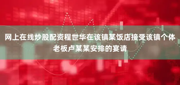 网上在线炒股配资程世华在该镇某饭店接受该镇个体老板卢某某安排的宴请