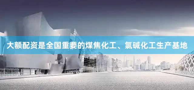 大额配资是全国重要的煤焦化工、氯碱化工生产基地