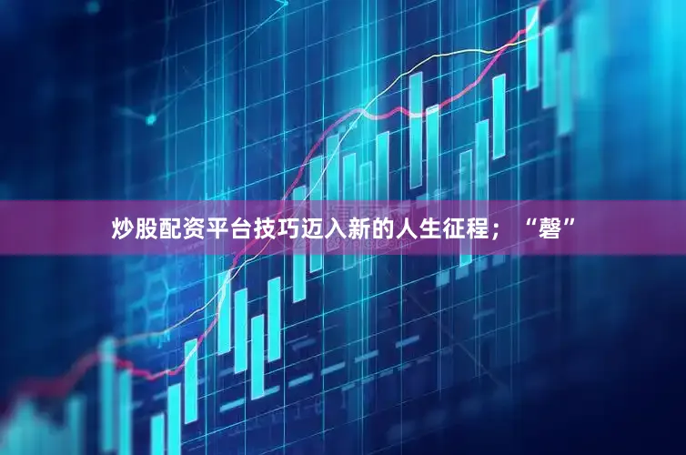 炒股配资平台技巧迈入新的人生征程； “磬”