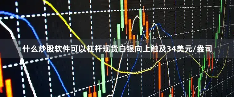 什么炒股软件可以杠杆现货白银向上触及34美元/盎司