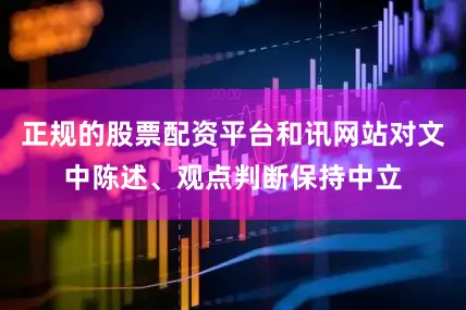 正规的股票配资平台和讯网站对文中陈述、观点判断保持中立