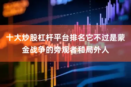 十大炒股杠杆平台排名它不过是蒙金战争的旁观者和局外人