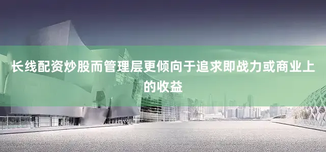 长线配资炒股而管理层更倾向于追求即战力或商业上的收益