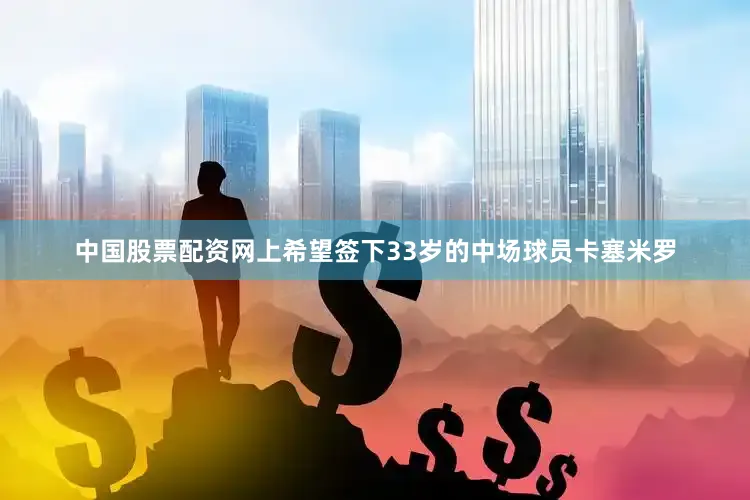 中国股票配资网上希望签下33岁的中场球员卡塞米罗