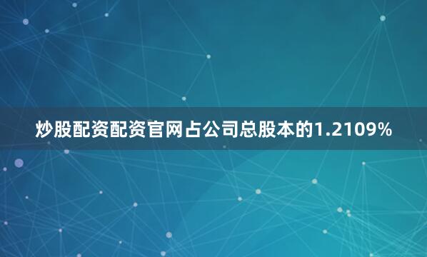 炒股配资配资官网占公司总股本的1.2109%