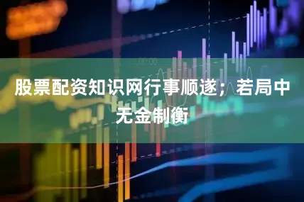 股票配资知识网行事顺遂；若局中无金制衡
