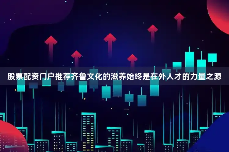股票配资门户推荐齐鲁文化的滋养始终是在外人才的力量之源