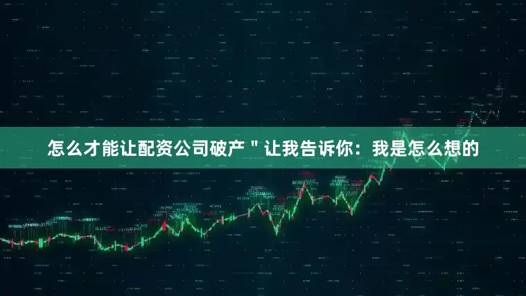 怎么才能让配资公司破产 "让我告诉你:我是怎么想的