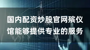 国内配资炒股官网殡仪馆能够提供专业的服务