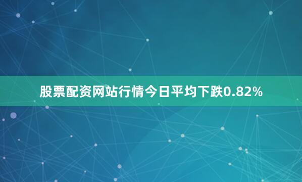 股票配资网站行情今日平均下跌0.82%