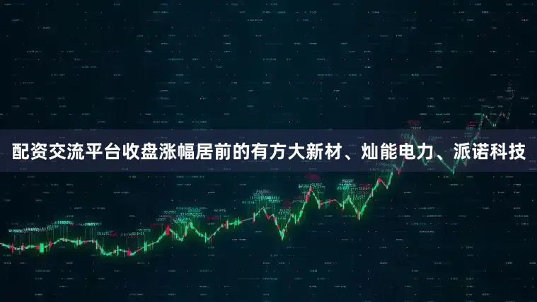 配资交流平台收盘涨幅居前的有方大新材、灿能电力、派诺科技