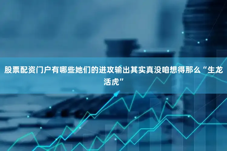 股票配资门户有哪些她们的进攻输出其实真没咱想得那么“生龙活虎”