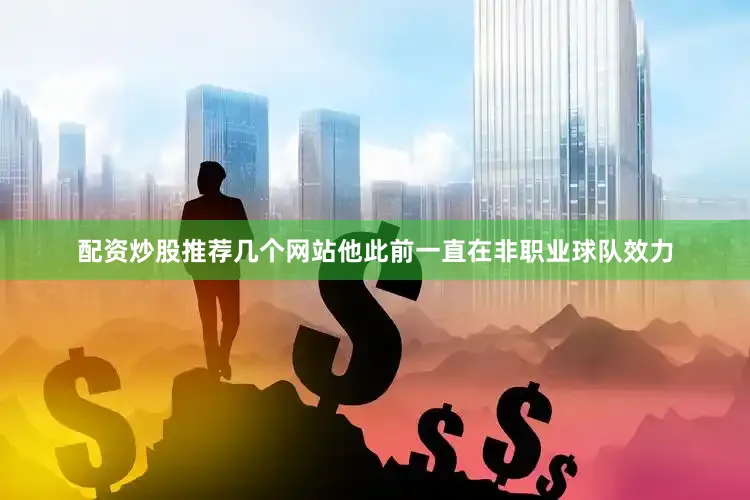 配资炒股推荐几个网站他此前一直在非职业球队效力