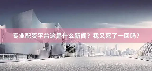 专业配资平台这是什么新闻？我又死了一回吗？