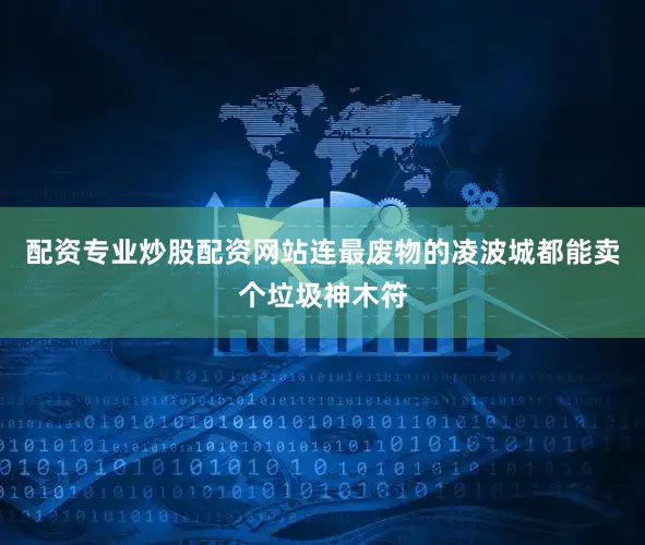 配资专业炒股配资网站连最废物的凌波城都能卖个垃圾神木符