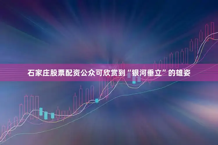 石家庄股票配资公众可欣赏到“银河垂立”的雄姿