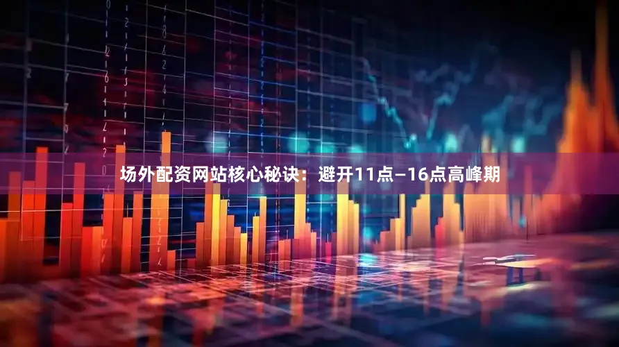 场外配资网站核心秘诀：避开11点—16点高峰期