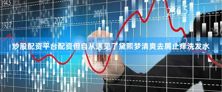 炒股配资平台配资但自从遇见了黛熙梦清爽去屑止痒洗发水