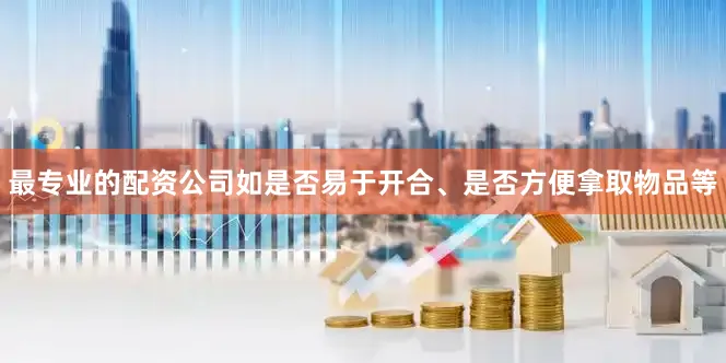 最专业的配资公司如是否易于开合、是否方便拿取物品等