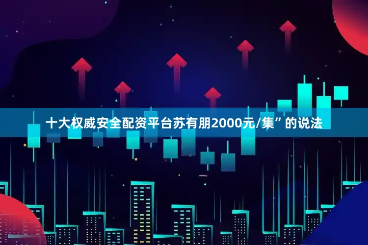 十大权威安全配资平台苏有朋2000元/集”的说法