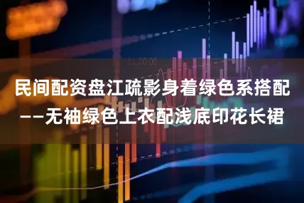 民间配资盘江疏影身着绿色系搭配——无袖绿色上衣配浅底印花长裙
