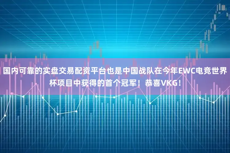 国内可靠的实盘交易配资平台也是中国战队在今年EWC电竞世界杯项目中获得的首个冠军！恭喜VKG！