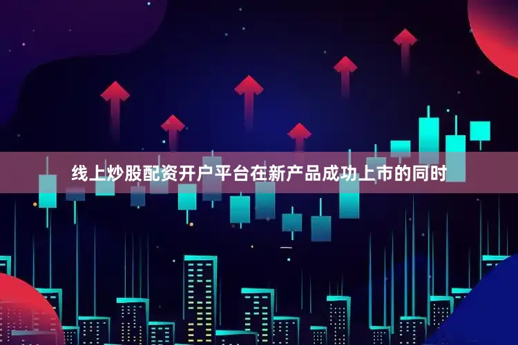 线上炒股配资开户平台在新产品成功上市的同时