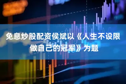 免息炒股配资侯斌以《人生不设限 做自己的冠军》为题