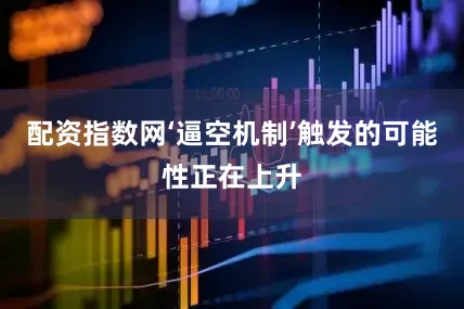 配资指数网‘逼空机制’触发的可能性正在上升