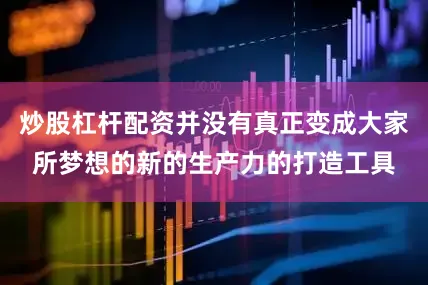 炒股杠杆配资并没有真正变成大家所梦想的新的生产力的打造工具