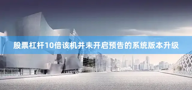 股票杠杆10倍该机并未开启预告的系统版本升级