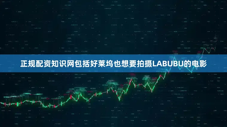 正规配资知识网包括好莱坞也想要拍摄LABUBU的电影
