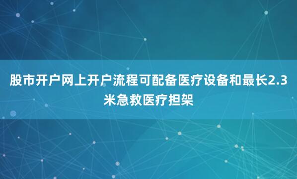 股市开户网上开户流程可配备医疗设备和最长2.3米急救医疗担架