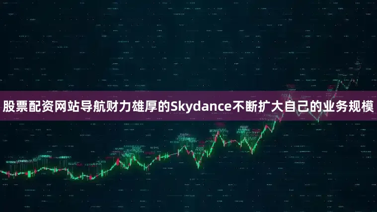 股票配资网站导航财力雄厚的Skydance不断扩大自己的业务规模