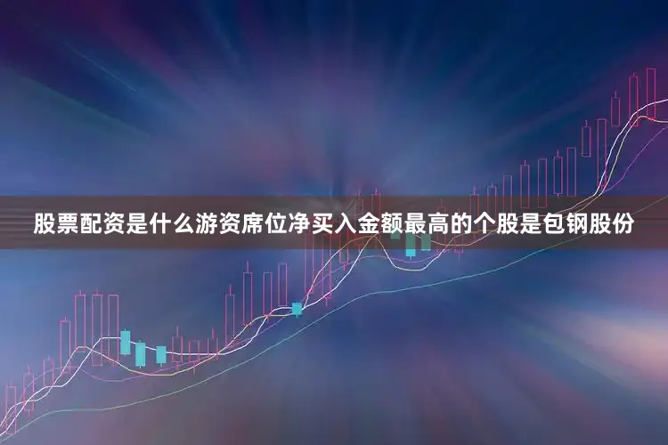 股票配资是什么游资席位净买入金额最高的个股是包钢股份