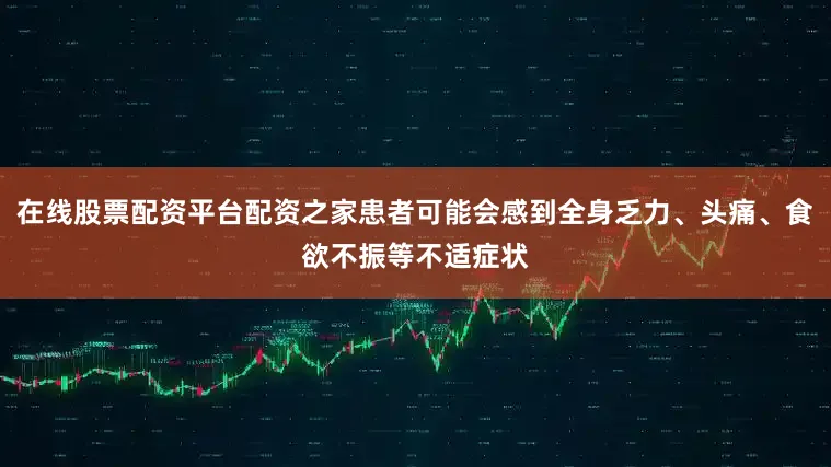 在线股票配资平台配资之家患者可能会感到全身乏力、头痛、食欲不振等不适症状