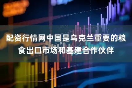 配资行情网中国是乌克兰重要的粮食出口市场和基建合作伙伴