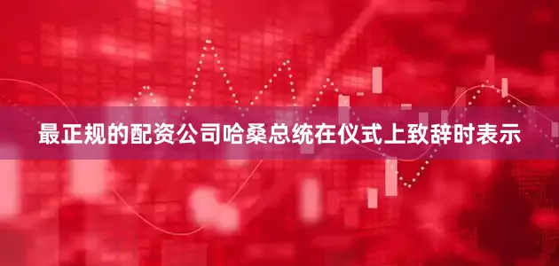 最正规的配资公司哈桑总统在仪式上致辞时表示