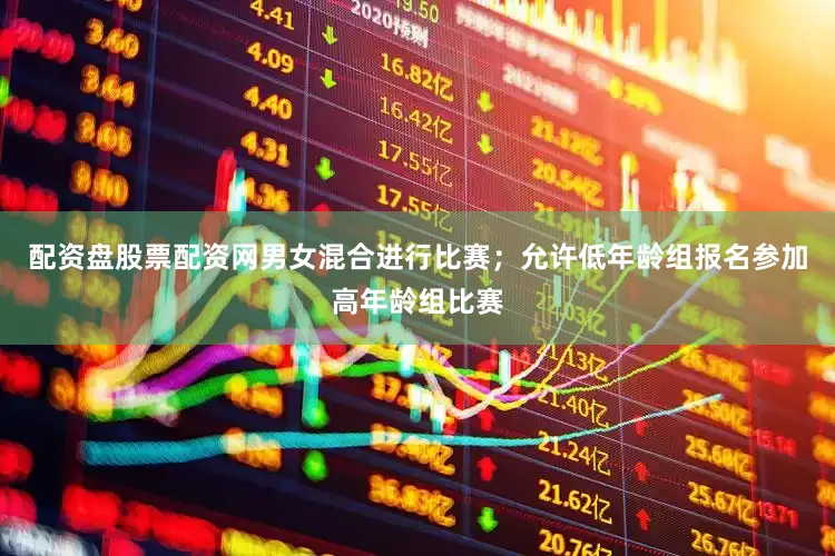 配资盘股票配资网男女混合进行比赛；允许低年龄组报名参加高年龄组比赛